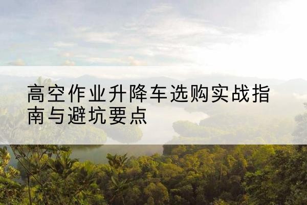 息烽升降车怎么选-高空作业升降车选购实战指南与避坑要点