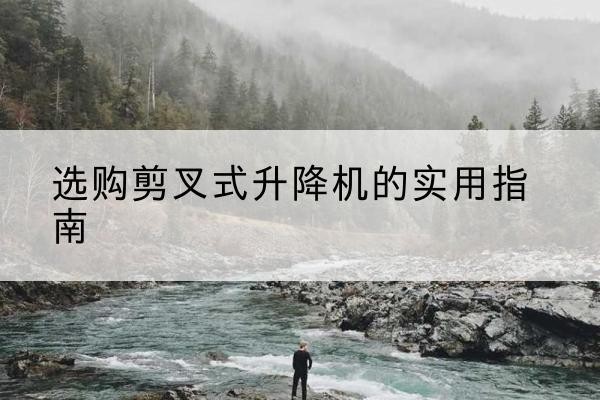 息烽剪叉式升降机怎么选-选购剪叉式升降机的实用指南