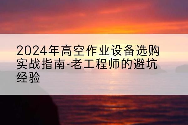 息烽高空作业升降机厂家推荐-2024年高空作业设备选购实战指南-老工程师的避坑经验
