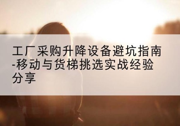 息烽移动式升降机怎么选-工厂采购升降设备避坑指南-移动与货梯挑选实战经验分享