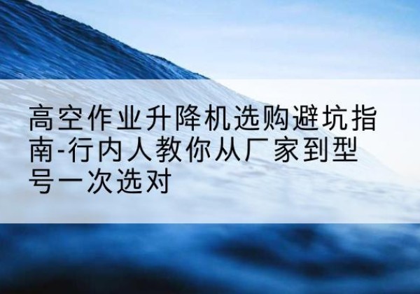 息烽升降平台厂家-高空作业升降机选购避坑指南-行内人教你从厂家到型号一次选对