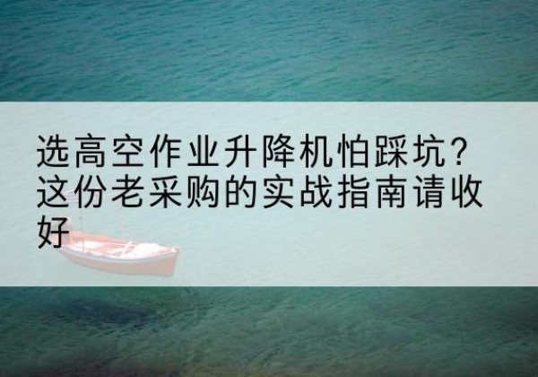 息烽高空作业升降机厂家推荐-选高空作业升降机怕踩坑？这份老采购的实战指南请收好
