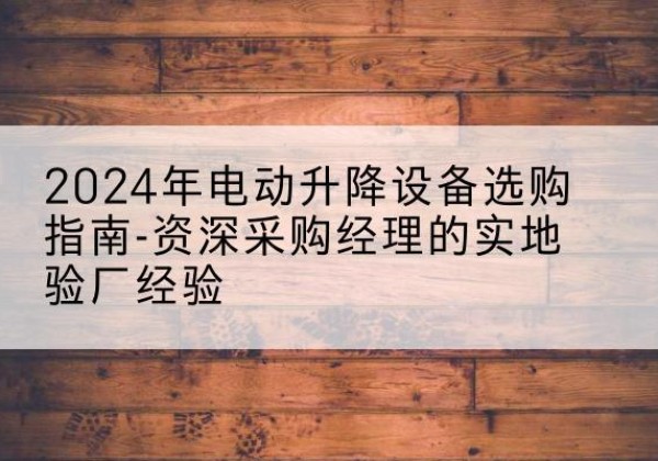 息烽电动剪叉升降平台厂家-2024年电动升降设备选购指南-资深采购经理的实地验厂经验