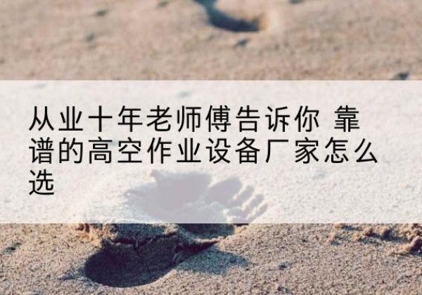 息烽高空作业升降机厂家推荐-从业十年老师傅告诉你 靠谱的高空作业设备厂家怎么选