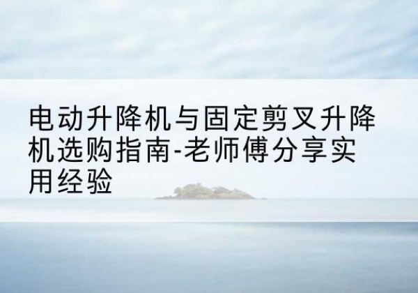 息烽电动升降机怎么选-电动升降机与固定剪叉升降机选购指南-老师傅分享实用经验