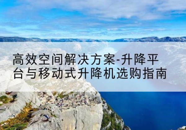 息烽升降平台厂家-*空间解决方案-升降平台与移动式升降机选购指南