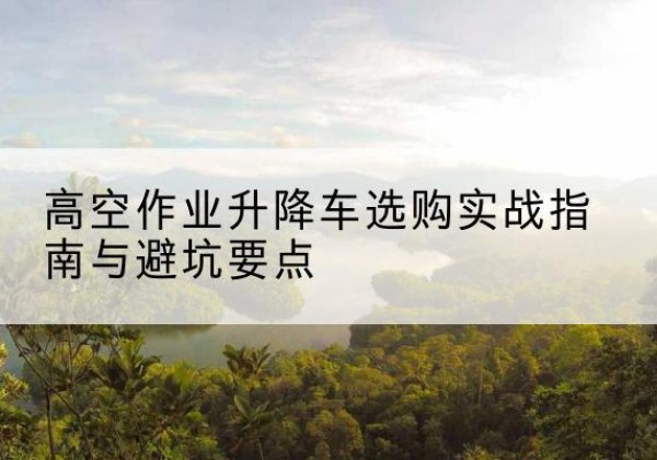 息烽升降车怎么选-高空作业升降车选购实战指南与避坑要点