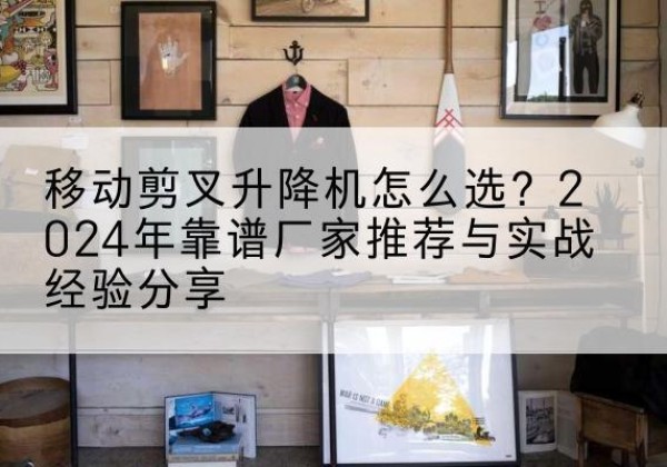 息烽升降平台厂家推荐-移动剪叉升降机怎么选？2024年靠谱厂家推荐与实战经验分享