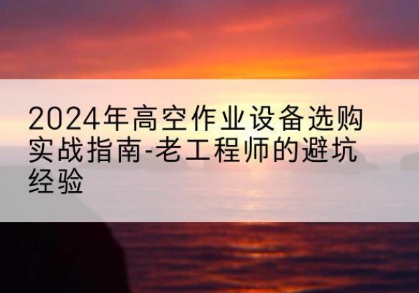 息烽高空作业升降机厂家推荐-2024年高空作业设备选购实战指南-老工程师的避坑经验